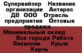 Супервайзер › Название организации ­ Антарес ДВ, ООО › Отрасль предприятия ­ Оптовые продажи › Минимальный оклад ­ 45 000 - Все города Работа » Вакансии   . Крым,Керчь